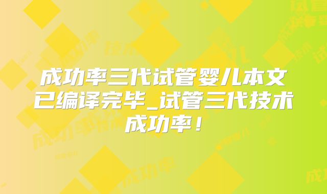成功率三代试管婴儿本文已编译完毕_试管三代技术成功率！