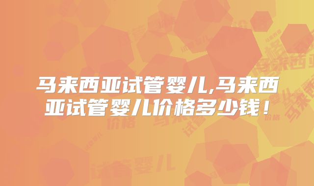 马来西亚试管婴儿,马来西亚试管婴儿价格多少钱!