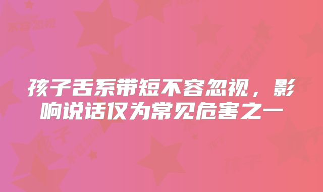 孩子舌系带短不容忽视，影响说话仅为常见危害之一