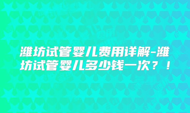 潍坊试管婴儿费用详解-潍坊试管婴儿多少钱一次？！