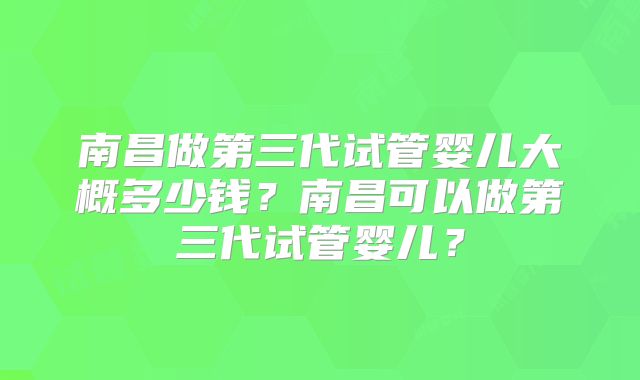 南昌做第三代试管婴儿大概多少钱？南昌可以做第三代试管婴儿？