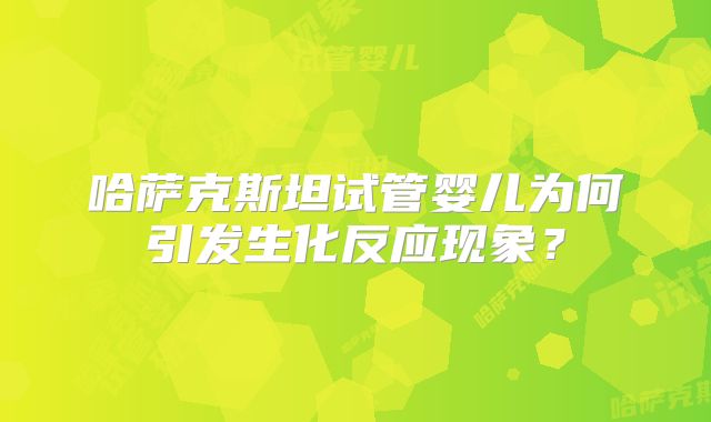 哈萨克斯坦试管婴儿为何引发生化反应现象？