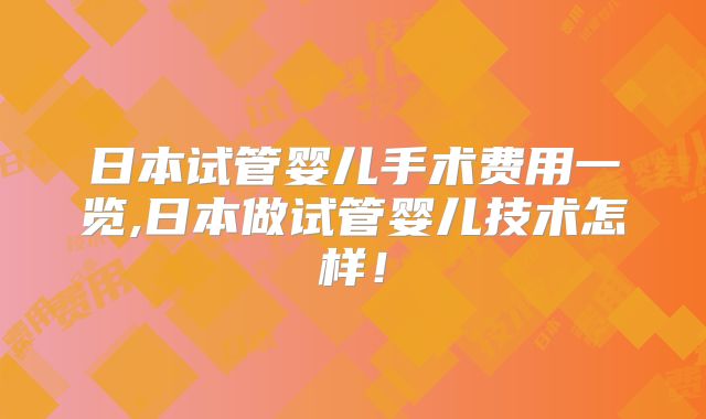 日本试管婴儿手术费用一览,日本做试管婴儿技术怎样！