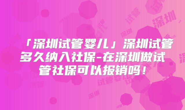 「深圳试管婴儿」深圳试管多久纳入社保-在深圳做试管社保可以报销吗!