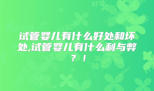 试管婴儿有什么好处和坏处,试管婴儿有什么利与弊?!