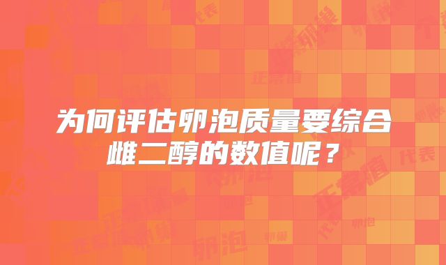 为何评估卵泡质量要综合雌二醇的数值呢?