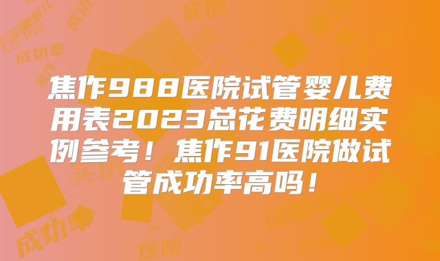 焦作988医院试管婴儿费用表2023总花费明细实例参考！焦作91医院做试管成功率高吗！