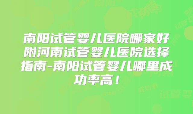 南阳试管婴儿医院哪家好附河南试管婴儿医院选择指南-南阳试管婴儿哪里成功率高！