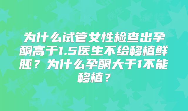 为什么试管女性检查出孕酮高于1.5医生不给移植鲜胚?为什么孕酮大于1不能移植?
