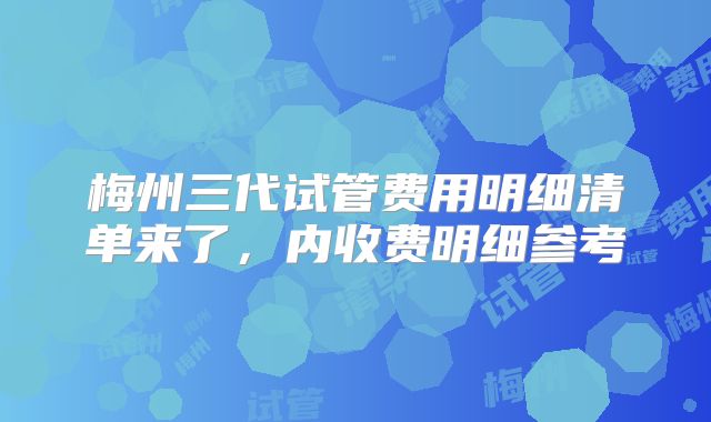 梅州三代试管费用明细清单来了，内收费明细参考