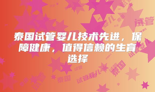 泰国试管婴儿技术先进，保障健康，值得信赖的生育选择