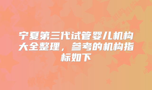 宁夏第三代试管婴儿机构大全整理，参考的机构指标如下