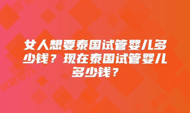 女人想要泰国试管婴儿多少钱？现在泰国试管婴儿多少钱？