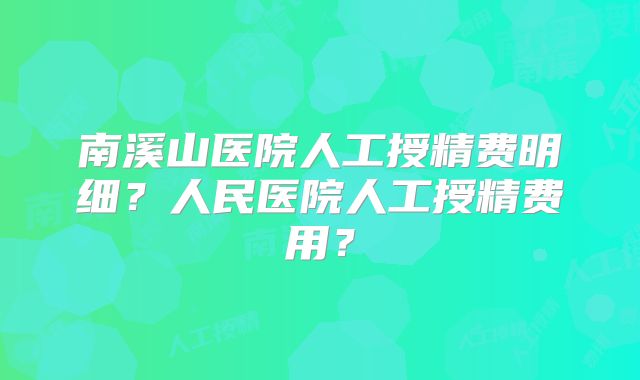 南溪山医院人工授精费明细?人民医院人工授精费用?