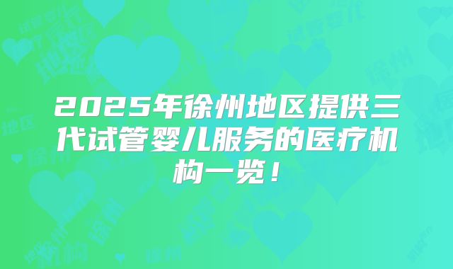 2025年徐州地区提供三代试管婴儿服务的医疗机构一览！