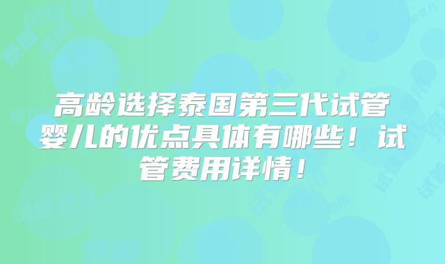 高龄选择泰国第三代试管婴儿的优点具体有哪些!试管费用详情!