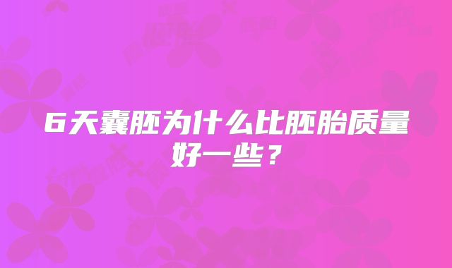 6天囊胚为什么比胚胎质量好一些？