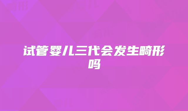 试管婴儿三代会发生畸形吗