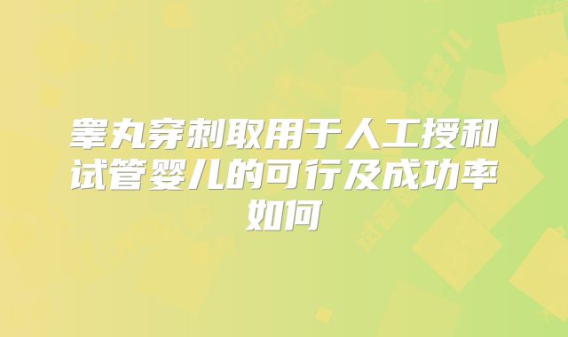 睾丸穿刺取用于人工授和试管婴儿的可行及成功率如何