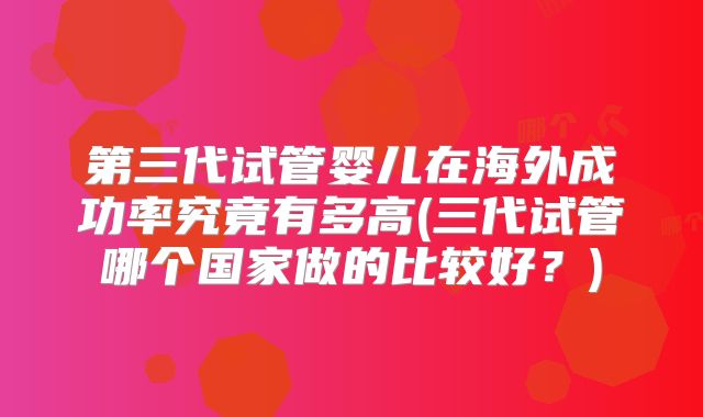 第三代试管婴儿在海外成功率究竟有多高(三代试管哪个国家做的比较好？)