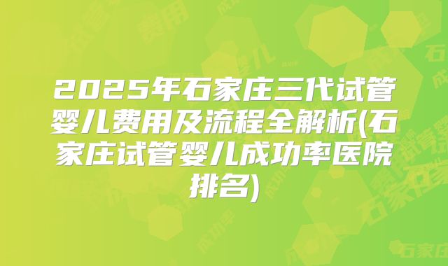 2025年石家庄三代试管婴儿费用及流程全解析(石家庄试管婴儿成功率医院排名)