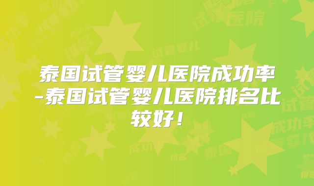 泰国试管婴儿医院成功率-泰国试管婴儿医院排名比较好！