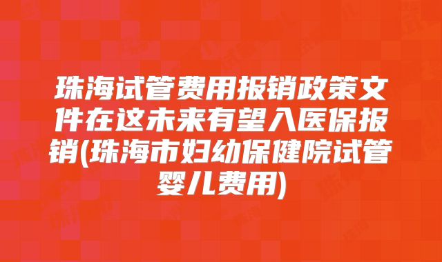 珠海试管费用报销政策文件在这未来有望入医保报销(珠海市妇幼保健院试管婴儿费用)