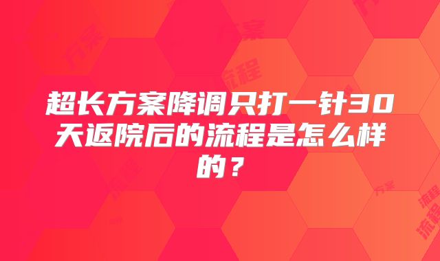 超长方案降调只打一针30天返院后的流程是怎么样的？