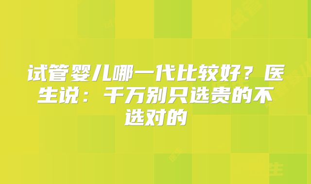 试管婴儿哪一代比较好？医生说：千万别只选贵的不选对的