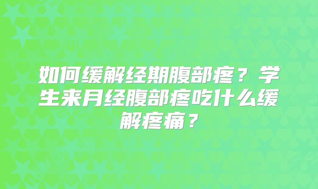 如何缓解经期腹部疼？学生来月经腹部疼吃什么缓解疼痛？