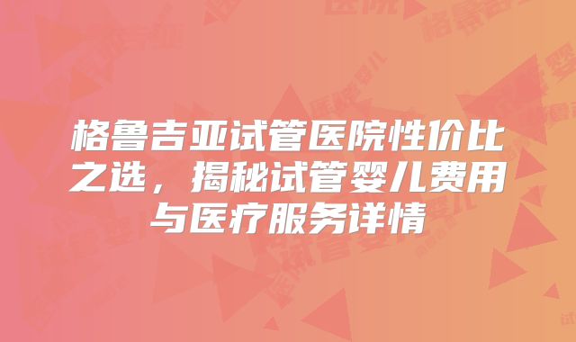 格鲁吉亚试管医院性价比之选,揭秘试管婴儿费用与医疗服务详情