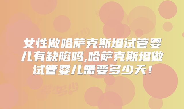 女性做哈萨克斯坦试管婴儿有缺陷吗,哈萨克斯坦做试管婴儿需要多少天!