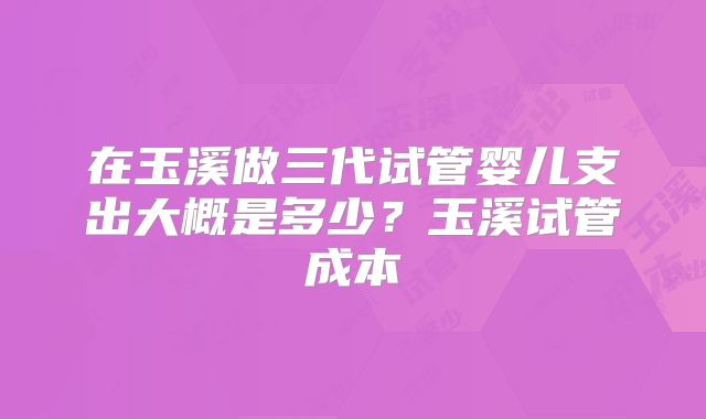在玉溪做三代试管婴儿支出大概是多少？玉溪试管成本