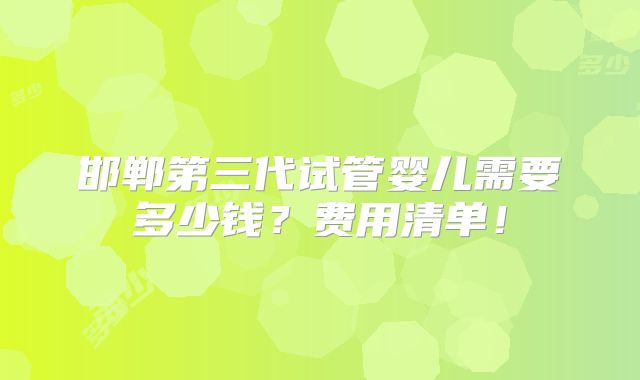 邯郸第三代试管婴儿需要多少钱？费用清单！