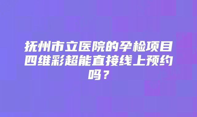 抚州市立医院的孕检项目四维彩超能直接线上预约吗?
