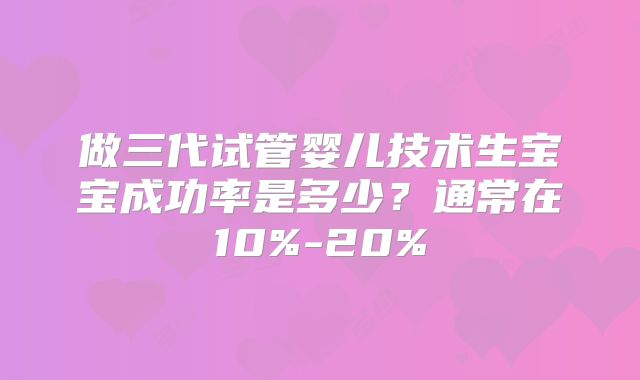 做三代试管婴儿技术生宝宝成功率是多少？通常在10%-20%
