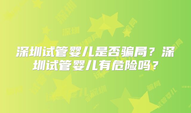 深圳试管婴儿是否骗局?深圳试管婴儿有危险吗?