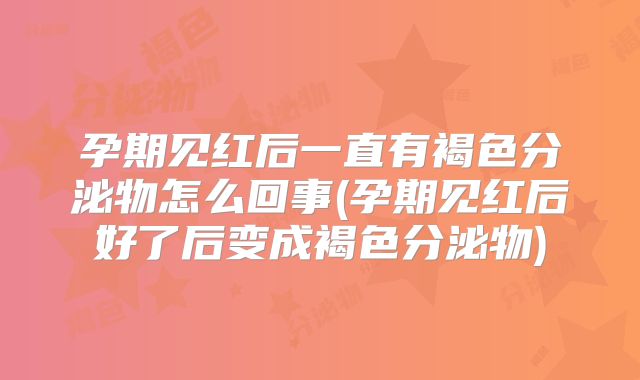 孕期见红后一直有褐色分泌物怎么回事(孕期见红后好了后变成褐色分泌物)
