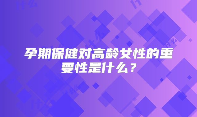 孕期保健对高龄女性的重要性是什么？