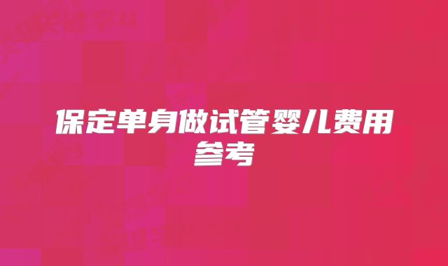 保定单身做试管婴儿费用参考