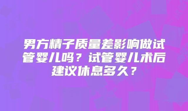 男方精子质量差影响做试管婴儿吗？试管婴儿术后建议休息多久？