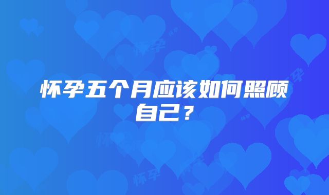 怀孕五个月应该如何照顾自己？