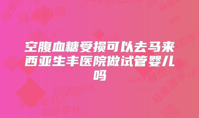 空腹血糖受损可以去马来西亚生丰医院做试管婴儿吗