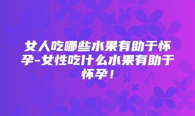 女人吃哪些水果有助于怀孕-女性吃什么水果有助于怀孕！