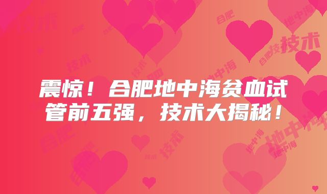 震惊!合肥地中海贫血试管前五强,技术大揭秘!