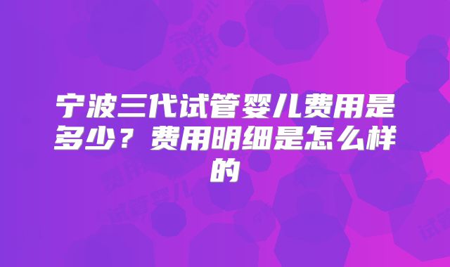 宁波三代试管婴儿费用是多少？费用明细是怎么样的