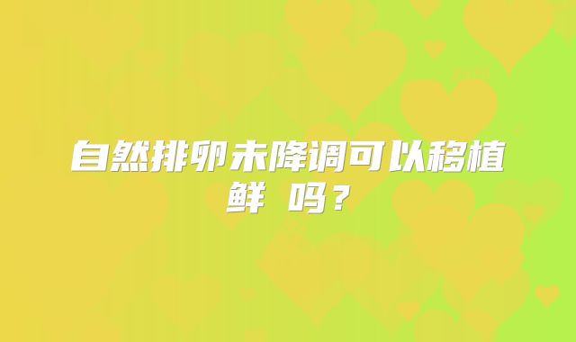 自然排卵未降调可以移植鲜肧吗？