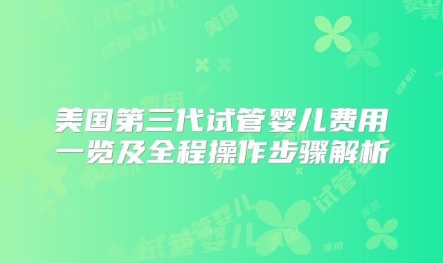美国第三代试管婴儿费用一览及全程操作步骤解析