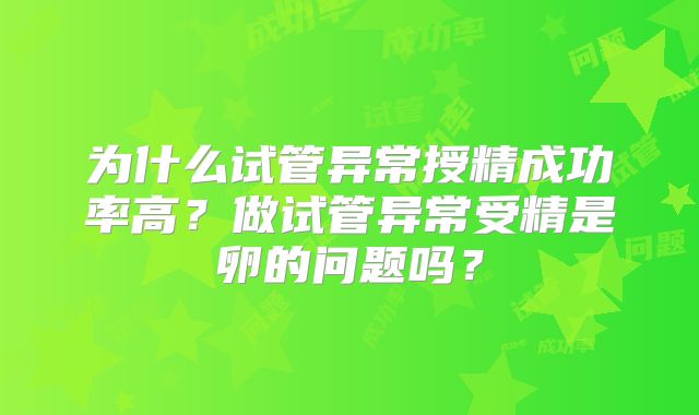 为什么试管异常授精成功率高？做试管异常受精是卵的问题吗？