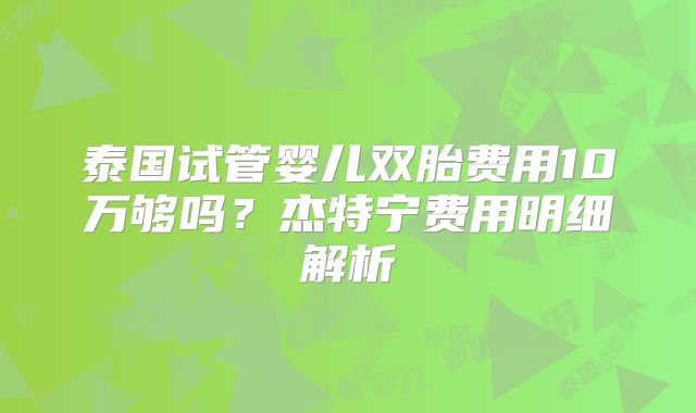 泰国试管婴儿双胎费用10万够吗？杰特宁费用明细解析